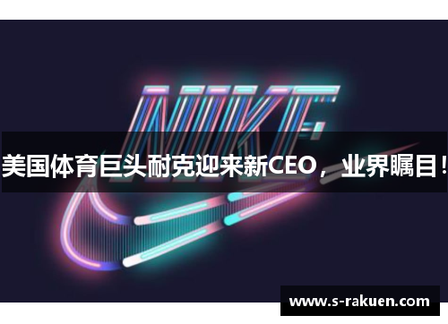 美国体育巨头耐克迎来新CEO，业界瞩目！
