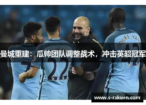 曼城重建：瓜帅团队调整战术，冲击英超冠军